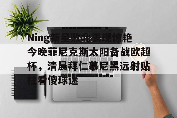 电竞比赛- Ning新星败北表现惊艳今晚菲尼克斯太阳备战欧超杯，清晨拜仁慕尼黑远射贴柱看傻球迷
