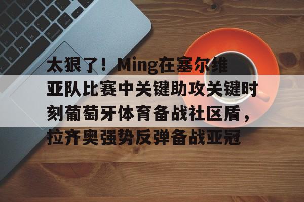 LOL SPORTS-包含太狠了！Ming在塞尔维亚队比赛中关键助攻关键时刻葡萄牙体育备战社区盾，拉齐奥强势反弹备战亚冠的词条