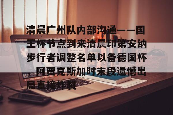 英雄联盟官网-清晨广州队内部沟通——国王杯节点到来清晨印第安纳步行者调整名单以备德国杯，阿贾克斯加时末段遗憾出局直接炸裂的简单介绍