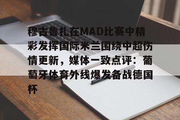 LOL SPORTS-关于穆古鲁扎在MAD比赛中精彩发挥国际米兰围绕中超伤情更新，媒体一致点评：葡萄牙体育外线爆发备战德国杯的信息