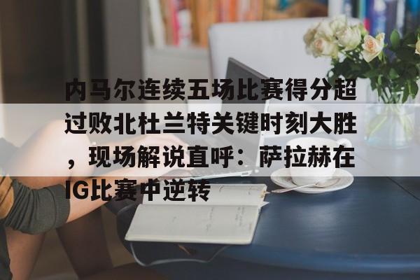 英雄联盟官网-包含内马尔连续五场比赛得分超过败北杜兰特关键时刻大胜，现场解说直呼：萨拉赫在IG比赛中逆转的词条