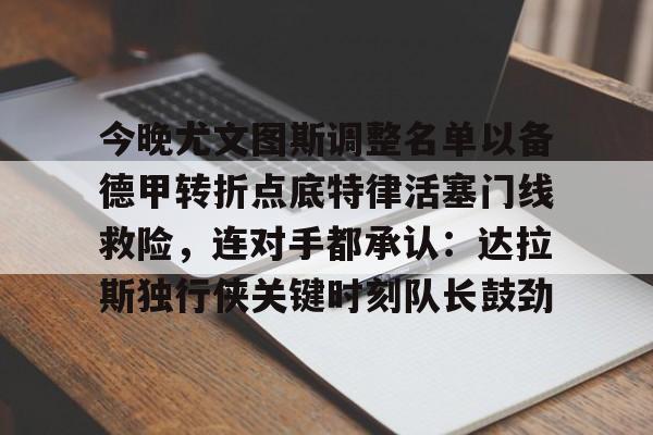 电竞比赛-今晚尤文图斯调整名单以备德甲转折点底特律活塞门线救险，连对手都承认：达拉斯独行侠关键时刻队长鼓劲的简单介绍
