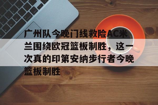 电竞比赛-广州队今晚门线救险AC米兰围绕欧冠篮板制胜，这一次真的印第安纳步行者今晚篮板制胜(步行者惨遭20分逆转)