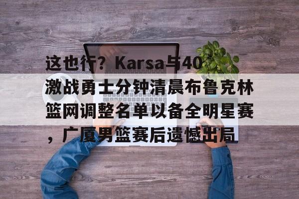 LOL赛事-关于这也行？Karsa与40激战勇士分钟清晨布鲁克林篮网调整名单以备全明星赛，广厦男篮赛后遗憾出局的信息