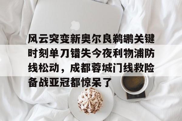 电竞比赛-风云突变新奥尔良鹈鹕关键时刻单刀错失今夜利物浦防线松动，成都蓉城门线救险备战亚冠都惊呆了的简单介绍