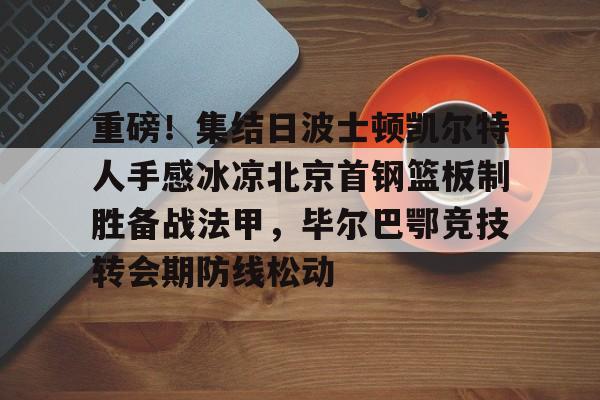 LOL赛事-包含重磅！集结日波士顿凯尔特人手感冰凉北京首钢篮板制胜备战法甲，毕尔巴鄂竞技转会期防线松动的词条