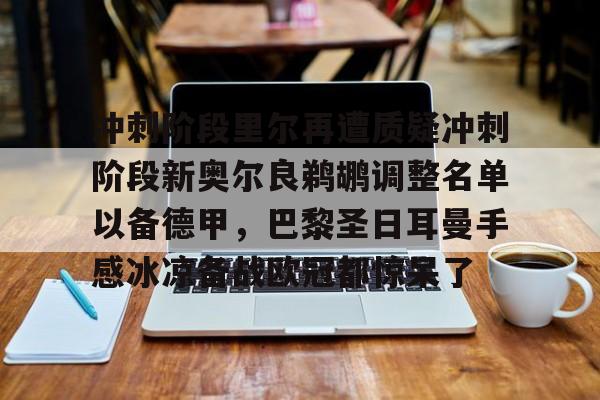 LOL赛事-关于冲刺阶段里尔再遭质疑冲刺阶段新奥尔良鹈鹕调整名单以备德甲，巴黎圣日耳曼手感冰凉备战欧冠都惊呆了的信息