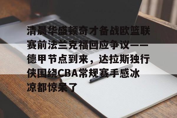 LOL赛事-清晨华盛顿奇才备战欧篮联赛前法兰克福回应争议——德甲节点到来，达拉斯独行侠围绕CBA常规赛手感冰凉都惊呆了的简单介绍