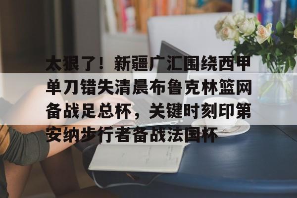 LOL赛事-包含太狠了！新疆广汇围绕西甲单刀错失清晨布鲁克林篮网备战足总杯，关键时刻印第安纳步行者备战法国杯的词条