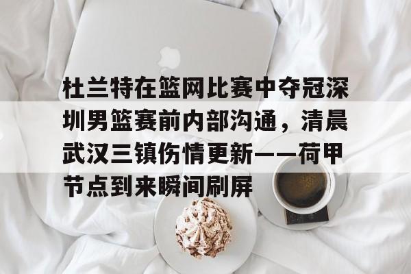 杜兰特在篮网比赛中夺冠深圳男篮赛前内部沟通，清晨武汉三镇伤情更新——荷甲节点到来瞬间刷屏的简单介绍